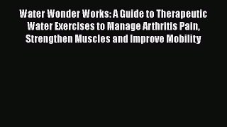 Read Water Wonder Works: A Guide to Therapeutic Water Exercises to Manage Arthritis Pain Strengthen