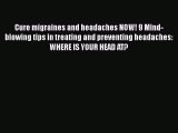 Read Cure migraines and headaches NOW! 9 Mind-blowing tips in treating and preventing headaches: