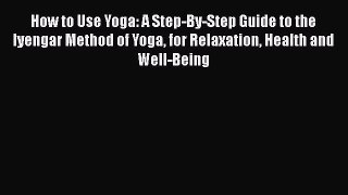 Read How to Use Yoga: A Step-By-Step Guide to the Iyengar Method of Yoga for Relaxation Health
