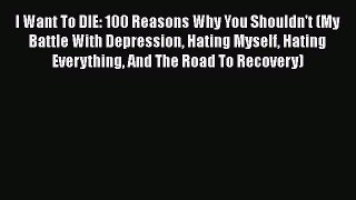 Read I Want To DIE: 100 Reasons Why You Shouldn't (My Battle With Depression Hating Myself