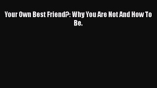 Read Your Own Best Friend?: Why You Are Not And How To Be. Ebook Online