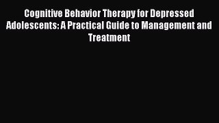 Read Cognitive Behavior Therapy for Depressed Adolescents: A Practical Guide to Management