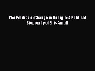 Read The Politics of Change in Georgia: A Political Biography of Ellis Arnall Ebook Online