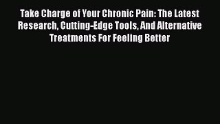 Read Take Charge of Your Chronic Pain: The Latest Research Cutting-Edge Tools And Alternative