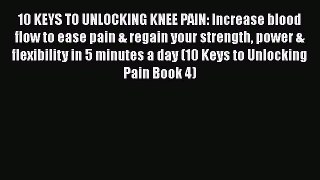 Download 10 KEYS TO UNLOCKING KNEE PAIN: Increase blood flow to ease pain & regain your strength