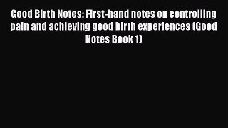 Read Good Birth Notes: First-hand notes on controlling pain and achieving good birth experiences