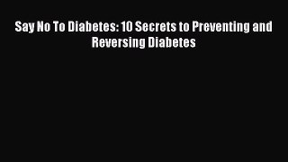 Read Say No To Diabetes: 10 Secrets to Preventing and Reversing Diabetes PDF Online