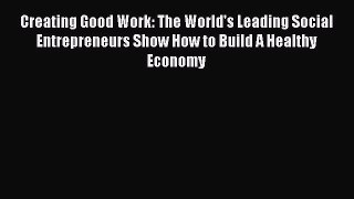Creating Good Work: The World's Leading Social Entrepreneurs Show How to Build A Healthy Economy