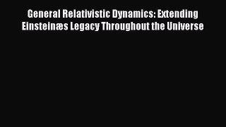 Read General Relativistic Dynamics: Extending Einsteinæs Legacy Throughout the Universe PDF