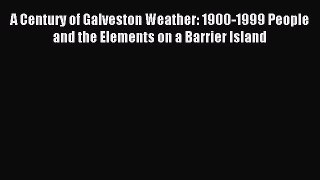 Read A Century of Galveston Weather: 1900-1999 People and the Elements on a Barrier Island