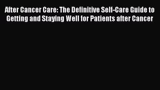 PDF After Cancer Care: The Definitive Self-Care Guide to Getting and Staying Well for Patients