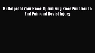 Download Bulletproof Your Knee: Optimizing Knee Function to End Pain and Resist Injury Free