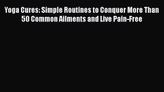 Download Yoga Cures: Simple Routines to Conquer More Than 50 Common Ailments and Live Pain-Free