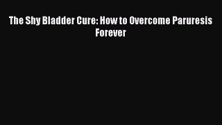Download The Shy Bladder Cure: How to Overcome Paruresis Forever Free Books