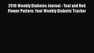 Read 2016 Weekly Diabetes Journal - Teal and Red Flower Pattern: Your Weekly Diabetic Tracker