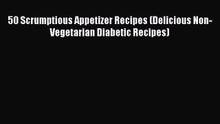 Download 50 Scrumptious Appetizer Recipes (Delicious Non-Vegetarian Diabetic Recipes) Ebook