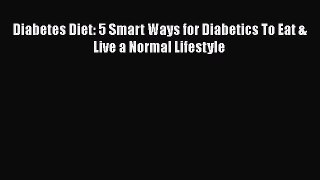 Read Diabetes Diet: 5 Smart Ways for Diabetics To Eat & Live a Normal Lifestyle Ebook Free