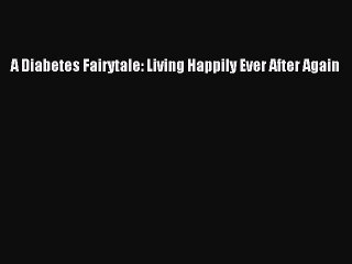 Read A Diabetes Fairytale: Living Happily Ever After Again Ebook Free