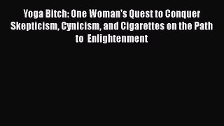 Download Yoga Bitch: One Woman's Quest to Conquer Skepticism Cynicism and Cigarettes on the