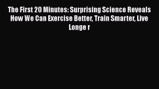 PDF The First 20 Minutes: Surprising Science Reveals How We Can Exercise Better Train Smarter