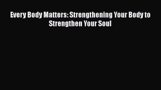Download Every Body Matters: Strengthening Your Body to Strengthen Your Soul  EBook