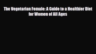 Read ‪The Vegetarian Female: A Guide to a Healthier Diet for Women of All Ages‬ Ebook Free