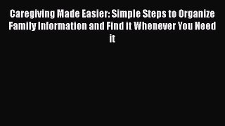 Download Caregiving Made Easier: Simple Steps to Organize Family Information and Find it Whenever