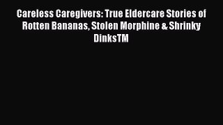 Read Careless Caregivers: True Eldercare Stories of Rotten Bananas Stolen Morphine & Shrinky