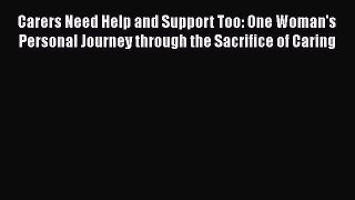 Read Carers Need Help and Support Too: One Woman's Personal Journey through the Sacrifice of
