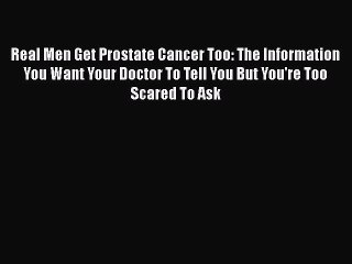 Download Real Men Get Prostate Cancer Too: The Information You Want Your Doctor To Tell You