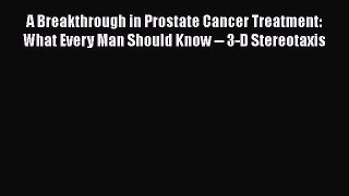 Download A Breakthrough in Prostate Cancer Treatment: What Every Man Should Know -- 3-D Stereotaxis