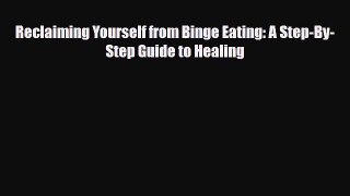 Read ‪Reclaiming Yourself from Binge Eating: A Step-By-Step Guide to Healing‬ Ebook Free