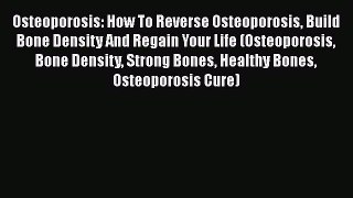 Read Osteoporosis: How To Reverse Osteoporosis Build Bone Density And Regain Your Life (Osteoporosis