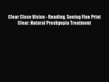 Read Clear Close Vision - Reading Seeing Fine Print Clear: Natural Presbyopia Treatment Ebook