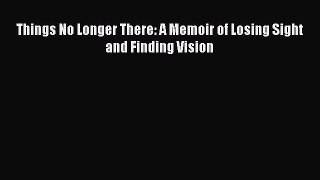 Read Things No Longer There: A Memoir of Losing Sight and Finding Vision Ebook Free