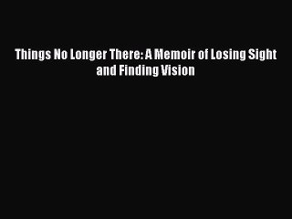 Read Things No Longer There: A Memoir of Losing Sight and Finding Vision Ebook Free