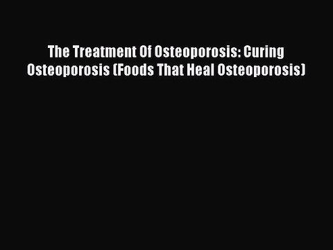 Read The Treatment Of Osteoporosis: Curing Osteoporosis (Foods That Heal Osteoporosis) Ebook