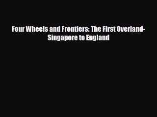 PDF Four Wheels and Frontiers: The First Overland-Singapore to England Free Books