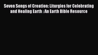 Read Seven Songs of Creation: Liturgies for Celebrating and Healing Earth : An Earth Bible