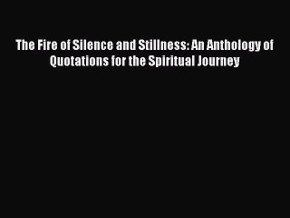 Read The Fire of Silence and Stillness: An Anthology of Quotations for the Spiritual Journey