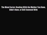 Download The Mom Factor: Dealing With the Mother You Have Didn't Have or Still Contend With