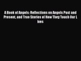 Read A Book of Angels: Reflections on Angels Past and Present and True Stories of How They