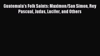 Read Guatemala's Folk Saints: Maximon/San Simon Rey Pascual Judas Lucifer and Others Ebook