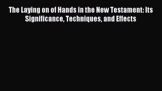 Read The Laying on of Hands in the New Testament: Its Significance Techniques and Effects Ebook