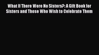 Read What If There Were No Sisters?: A Gift Book for Sisters and Those Who Wish to Celebrate