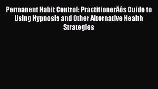 Read Permanent Habit Control: PractitionerÄôs Guide to Using Hypnosis and Other Alternative