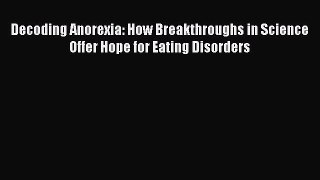 Read Decoding Anorexia: How Breakthroughs in Science Offer Hope for Eating Disorders Ebook
