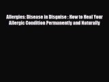 Read ‪Allergies: Disease in Disguise : How to Heal Your Allergic Condition Permanently and