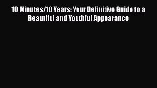 Read 10 Minutes/10 Years: Your Definitive Guide to a Beautiful and Youthful Appearance PDF