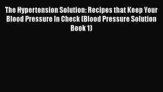 Read The Hypertension Solution: Recipes that Keep Your Blood Pressure In Check (Blood Pressure